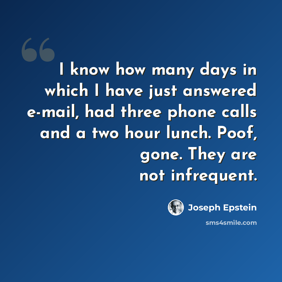 “I know how many days in which I have just answered e-mail, had three phone calls and a two hour lunch. Poof, gone. They are not infrequent.” quote by Joseph Epstein
