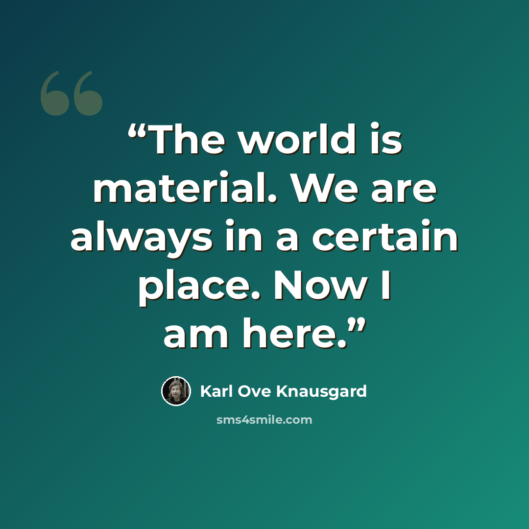 “The world is material. We are always in a certain place. Now I am here.” quote by Karl Ove Knausgård