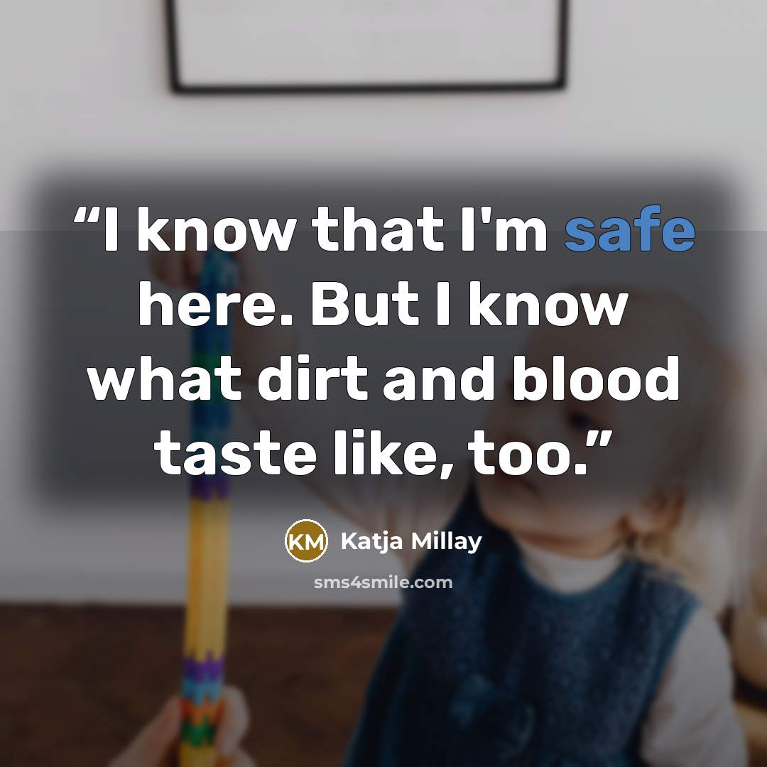 “I know that I'm safe here. But I know what dirt and blood taste like, too.” quote by Katja Millay