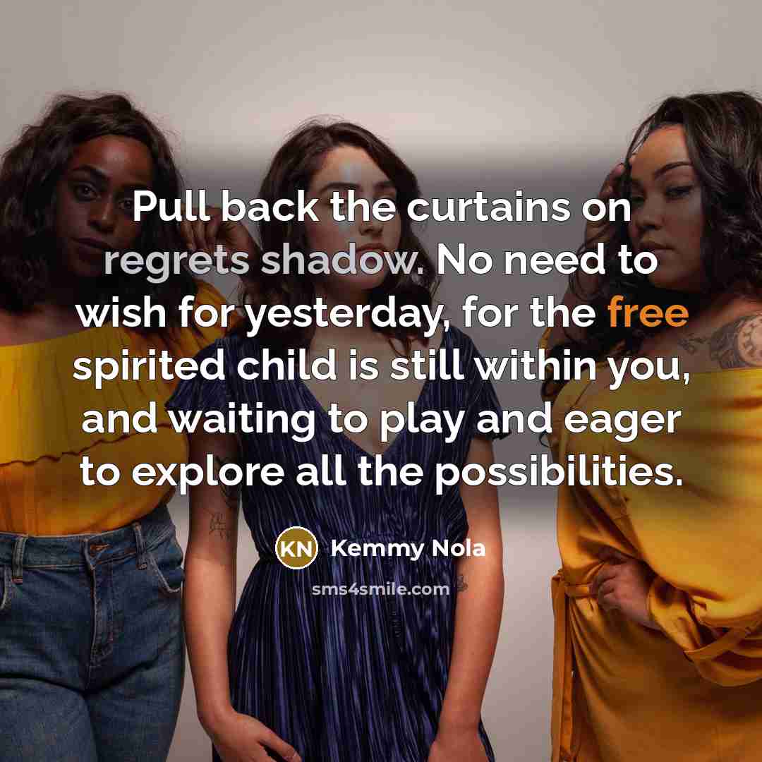 “Pull back the curtains on regrets shadow. No need to wish for yesterday, for the free spirited child is still within you, and waiting to play and eager to explore all the possibilities.” quote by Kemmy Nola