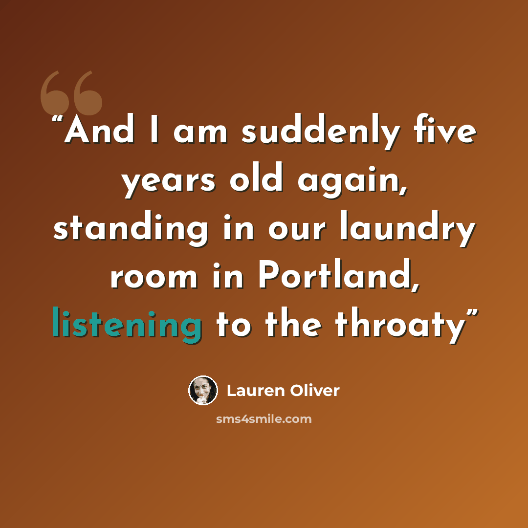 “And I am suddenly five years old again, standing in our laundry room in Portland, listening to the throaty” quote by Lauren Oliver