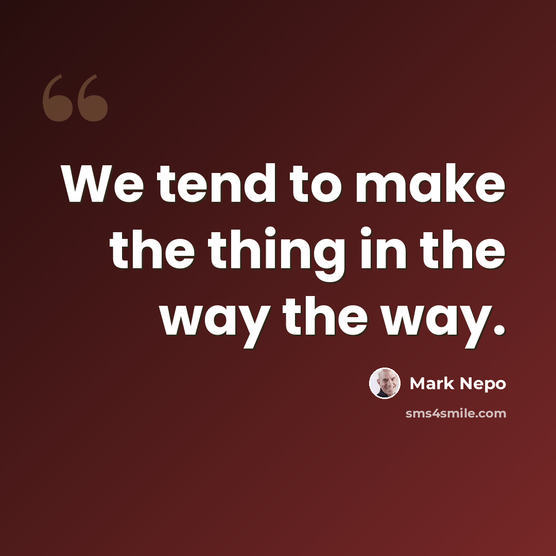 “We tend to make the thing in the way the way.” quote by Mark Nepo