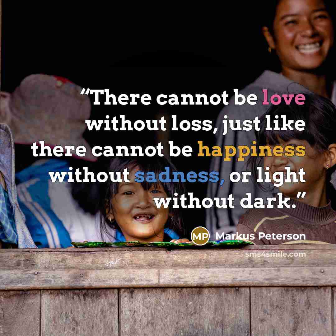 “There cannot be love without loss, just like there cannot be happiness without sadness, or light without dark.” quote by Markus Peterson