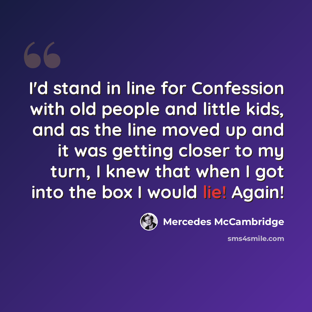 “I'd stand in line for Confession with old people and little kids, and as the line moved up and it was getting closer to my turn, I knew that when I got into the box I would lie! Again!” quote by Mercedes McCambridge