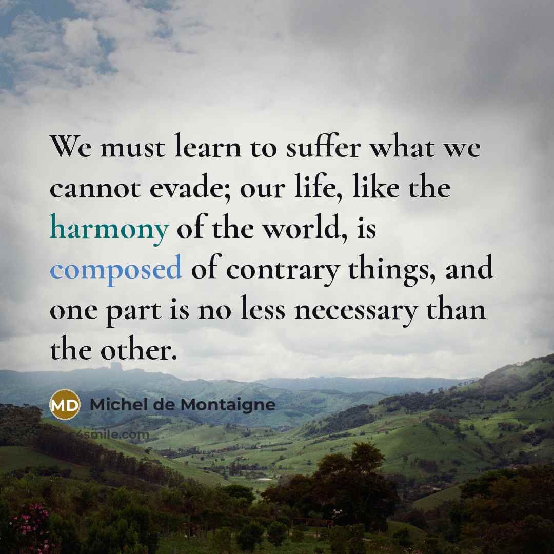 “We must learn to suffer what we cannot evade; our life, like the harmony of the world, is composed of contrary things, and one part is no less necessary than the other.” quote by Michel de Montaigne