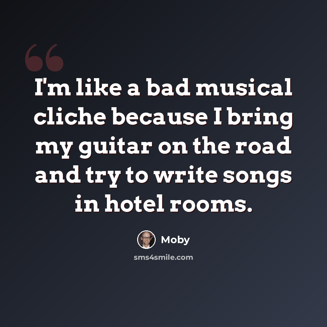“I'm like a bad musical cliche because I bring my guitar on the road and try to write songs in hotel rooms.” quote by Moby