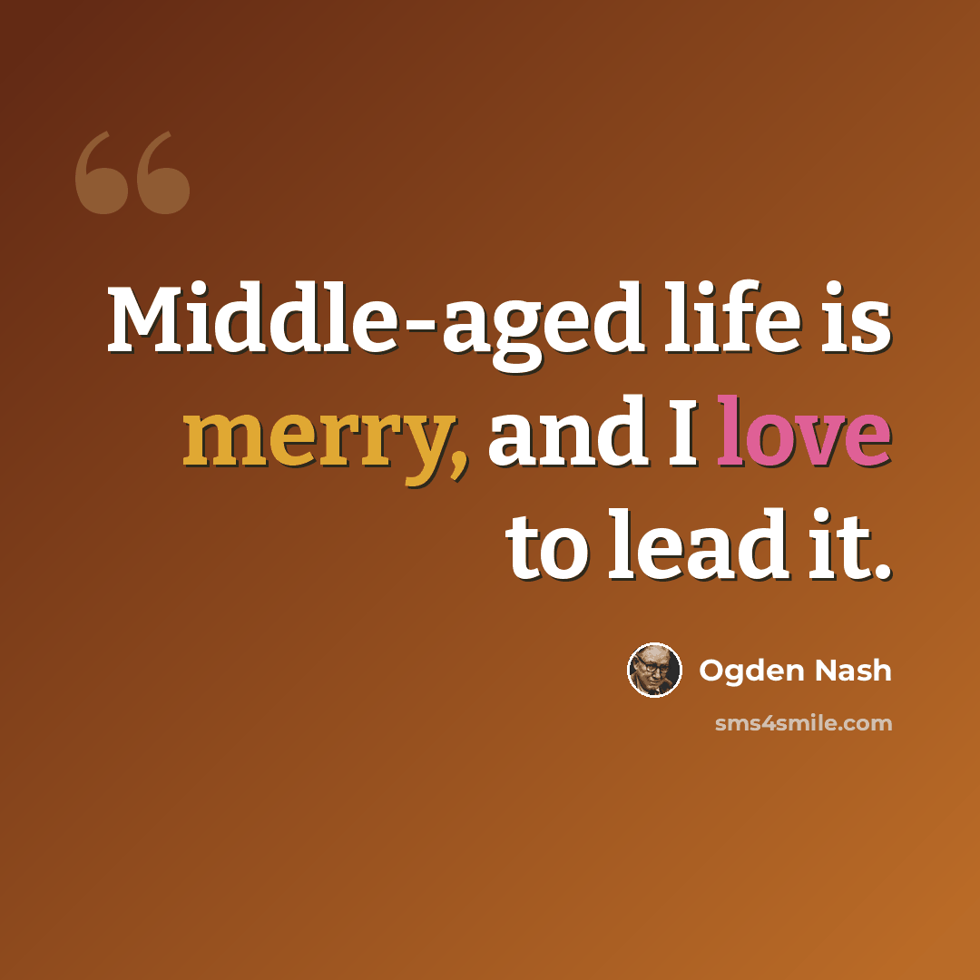 “Middle-aged life is merry, and I love to lead it.” quote by Ogden Nash