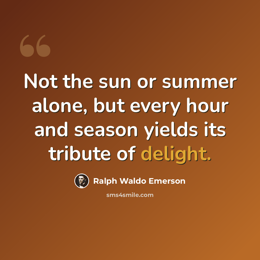 “Not the sun or summer alone, but every hour and season yields its tribute of delight.” quote by Ralph Waldo Emerson