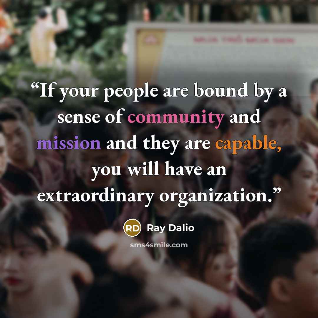 “If your people are bound by a sense of community and mission and they are capable, you will have an extraordinary organization.” quote by Ray Dalio