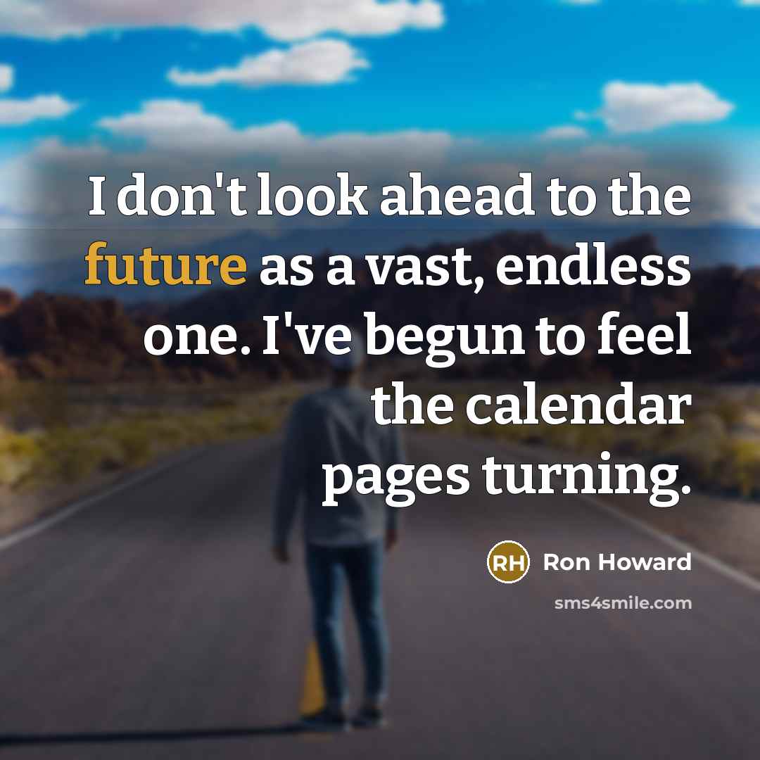 “I don't look ahead to the future as a vast, endless one. I've begun to feel the calendar pages turning.” quote by Ron Howard