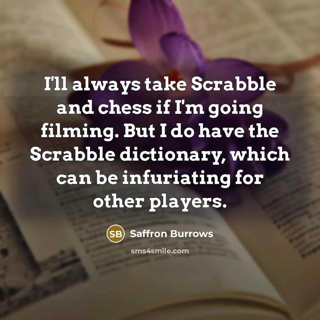 “I'll always take Scrabble and chess if I'm going filming. But I do have the Scrabble dictionary, which can be infuriating for other players.” quote by Saffron Burrows