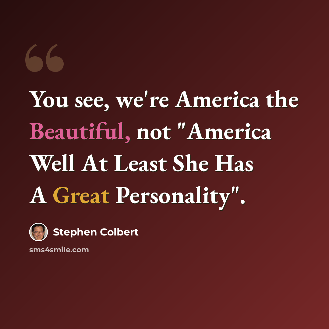 “You see, we're America the Beautiful, not "America Well At Least She Has A Great Personality".” quote by Stephen Colbert