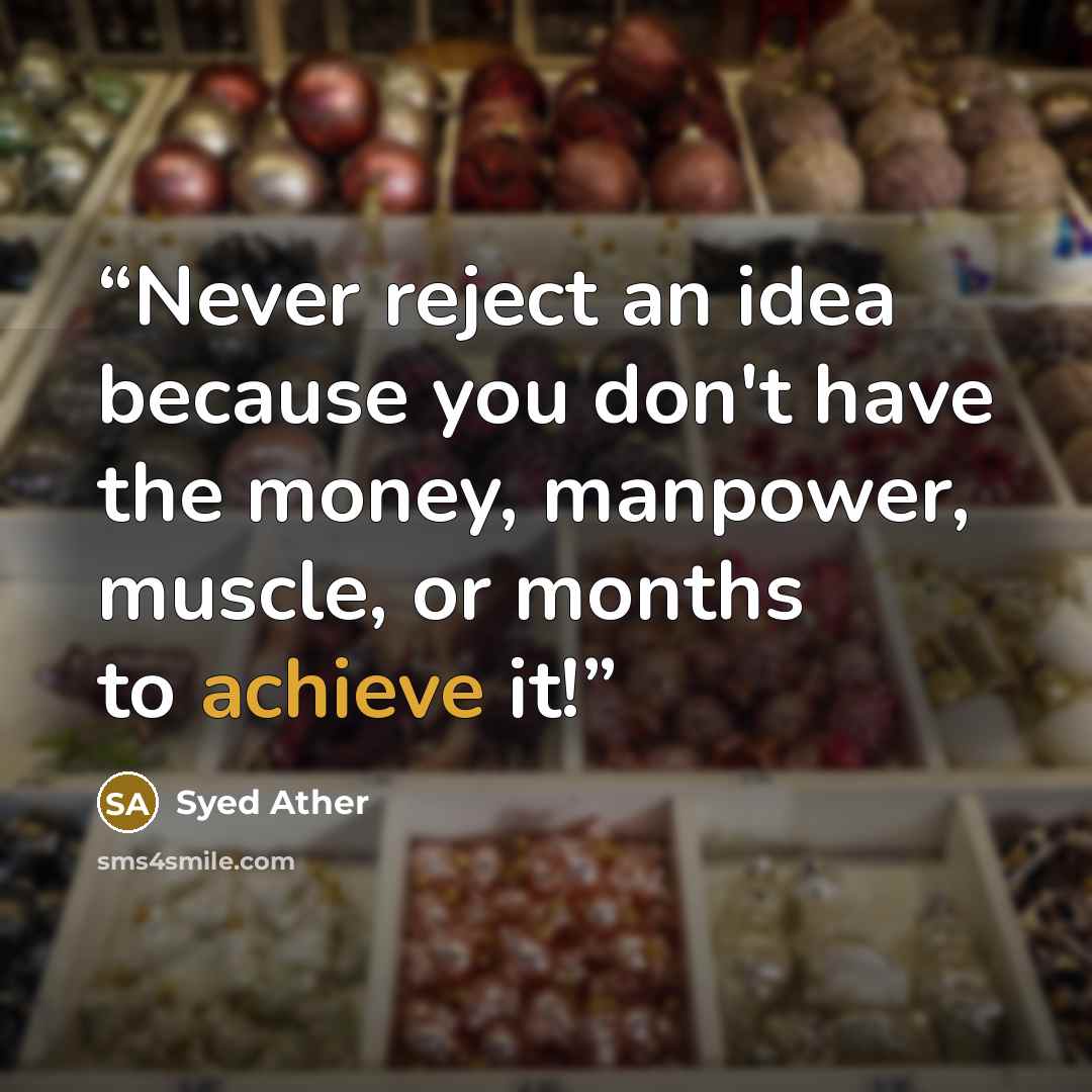 “Never reject an idea because you don't have the money, manpower, muscle, or months to achieve it!” quote by Syed Ather