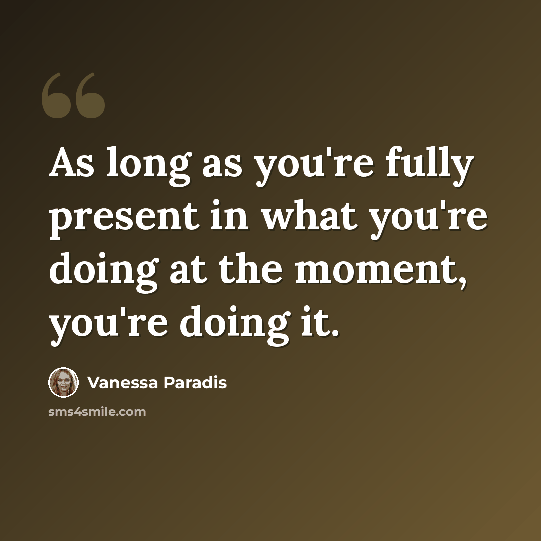 “As long as you're fully present in what you're doing at the moment, you're doing it.” quote by Vanessa Paradis