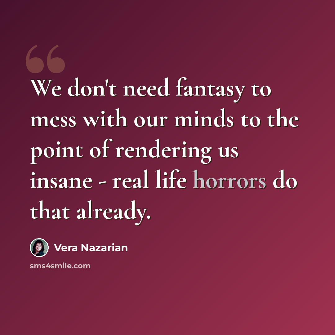 “We don't need fantasy to mess with our minds to the point of rendering us insane - real life horrors do that already.” quote by Vera Nazarian