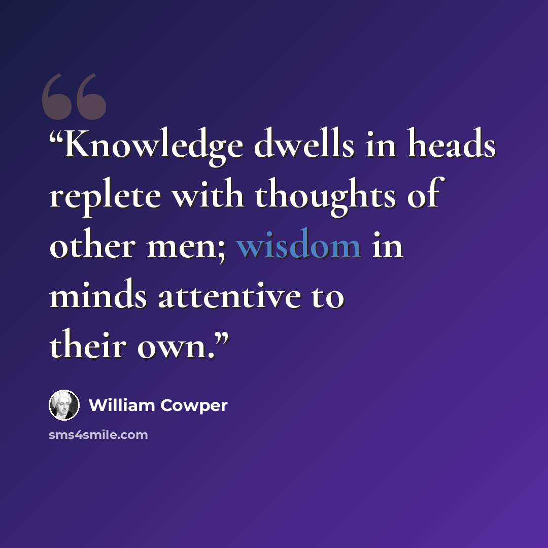 “Knowledge dwells in heads replete with thoughts of other men; wisdom in minds attentive to their own.” quote by William Cowper
