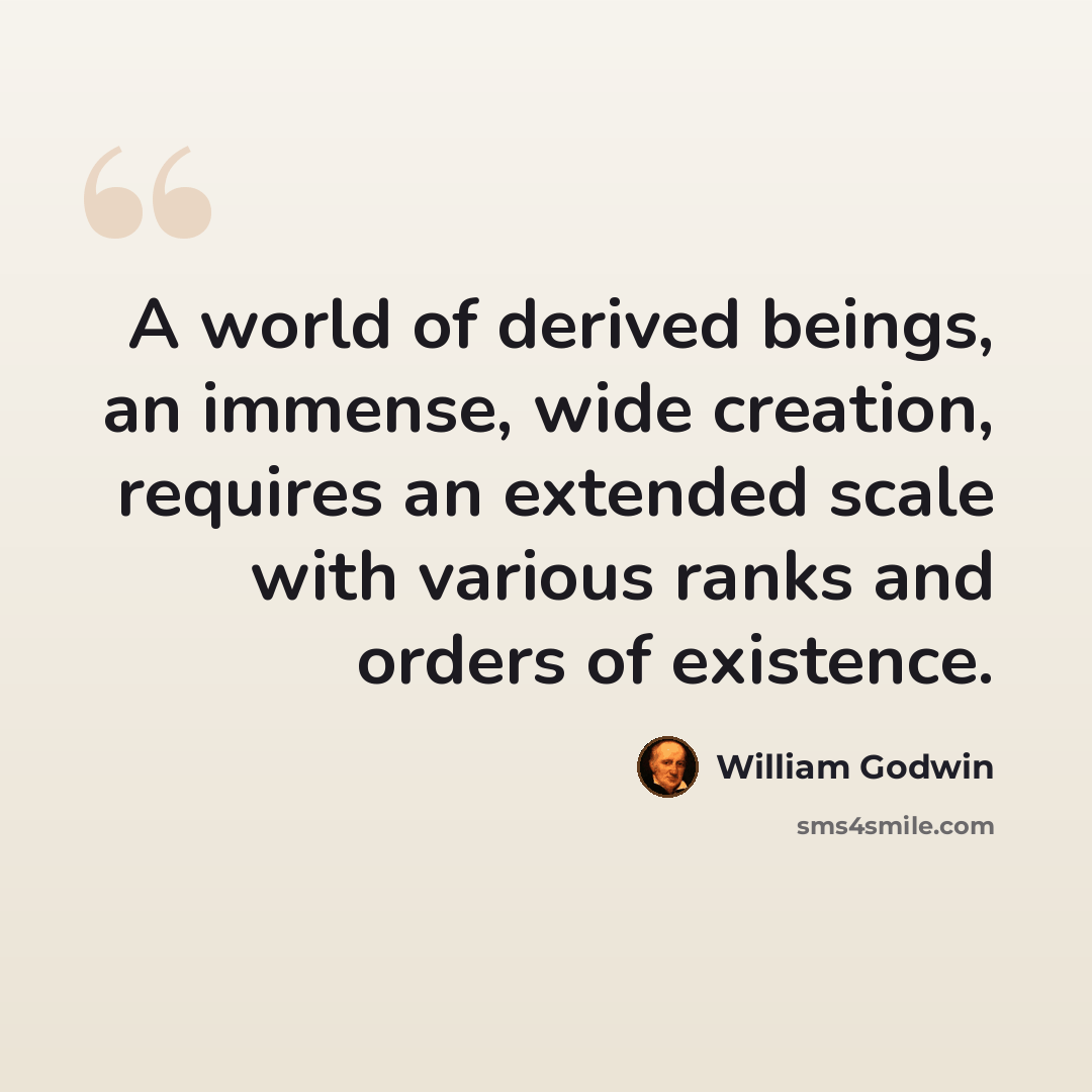 “A world of derived beings, an immense, wide creation, requires an extended scale with various ranks and orders of existence.” quote by William Godwin