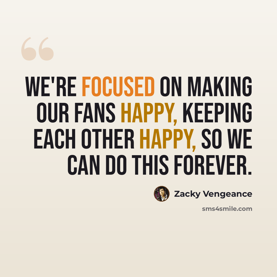 “We're focused on making our fans happy, keeping each other happy, so we can do this forever.” quote by Zacky Vengeance
