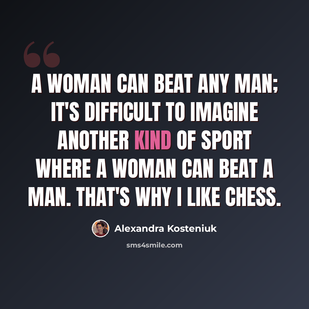 “A woman can beat any man; it's difficult to imagine another kind of sport where a woman can beat a man. That's why I like chess.” quote by Alexandra Kosteniuk