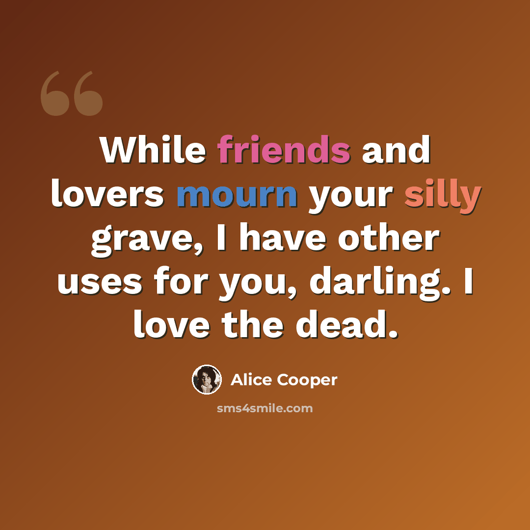 “While friends and lovers mourn your silly grave, I have other uses for you, darling. I love the dead.” quote by Alice Cooper