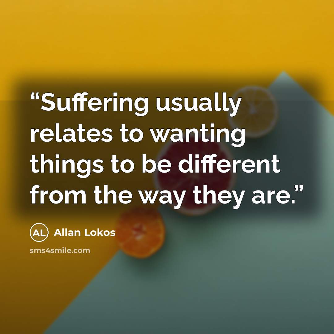 “Suffering usually relates to wanting things to be different from the way they are.” quote by Allan Lokos