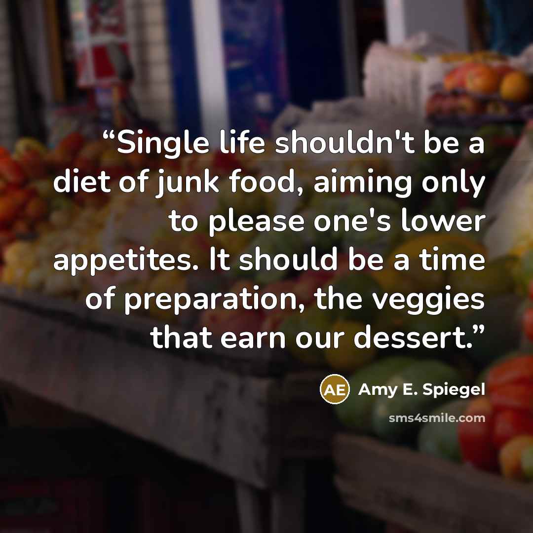 “Single life shouldn't be a diet of junk food, aiming only to please one's lower appetites. It should be a time of preparation, the veggies that earn our dessert.” quote by Amy E. Spiegel