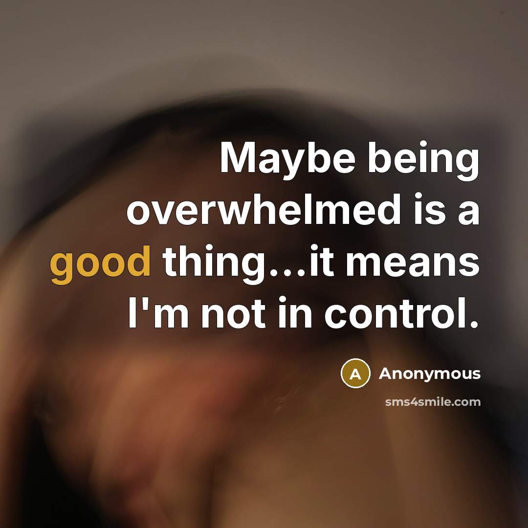 “Maybe being overwhelmed is a good thing...it means I'm not in control.” quote by Anonymous