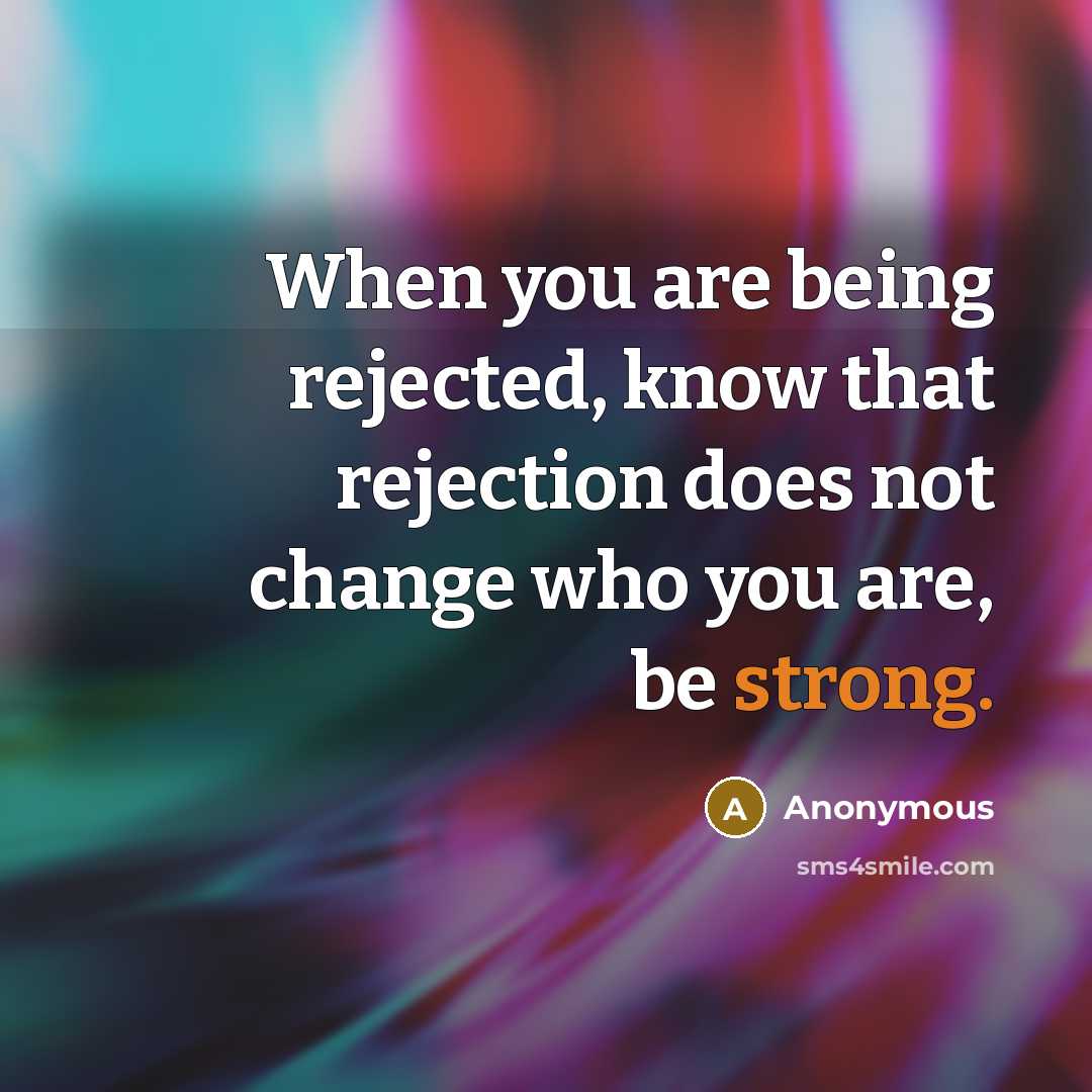 “When you are being rejected, know that rejection does not change who you are, be strong.” quote by Anonymous