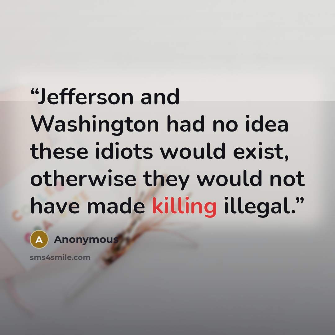 “Jefferson and Washington had no idea these idiots would exist, otherwise they would not have made killing illegal.” quote by Anonymous