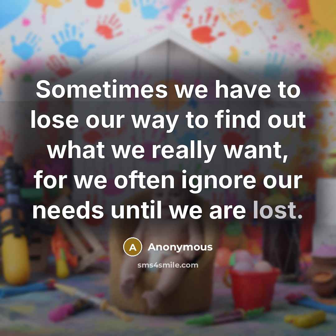 “Sometimes we have to lose our way to find out what we really want, for we often ignore our needs until we are lost.” quote by Anonymous