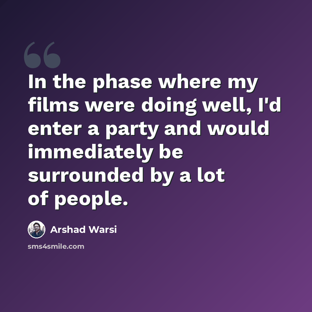 “In the phase where my films were doing well, I'd enter a party and would immediately be surrounded by a lot of people.” quote by Arshad Warsi