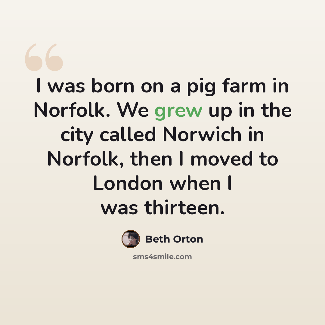 “I was born on a pig farm in Norfolk. We grew up in the city called Norwich in Norfolk, then I moved to London when I was thirteen.” quote by Beth Orton