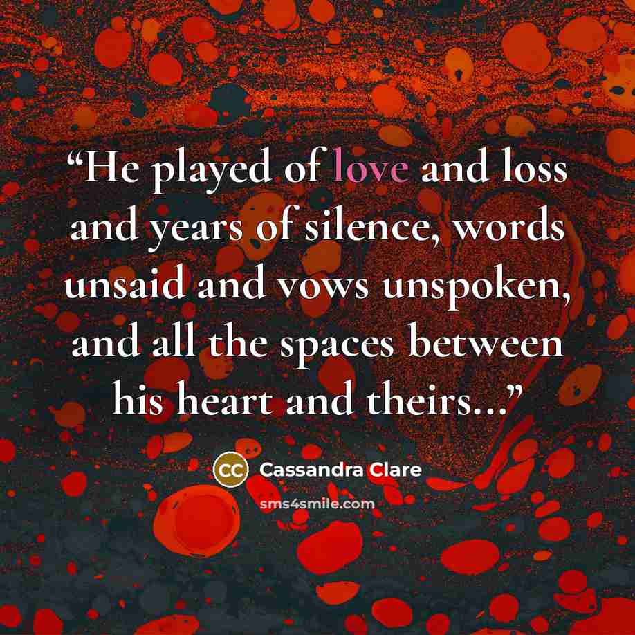 “He played of love and loss and years of silence, words unsaid and vows unspoken, and all the spaces between his heart and theirs...” quote by cassandra clare