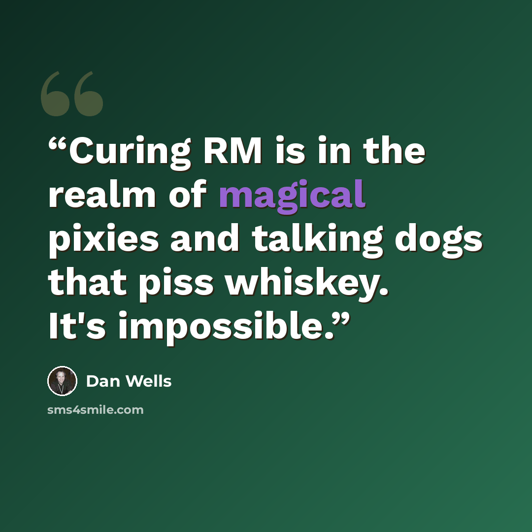 “Curing RM is in the realm of magical pixies and talking dogs that piss whiskey. It's impossible.” quote by Dan Wells
