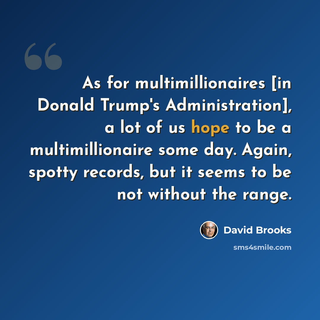 “As for multimillionaires [in Donald Trump's Administration], a lot of us hope to be a multimillionaire some day. Again, spotty records, but it seems to be not without the range.” quote by David Brooks