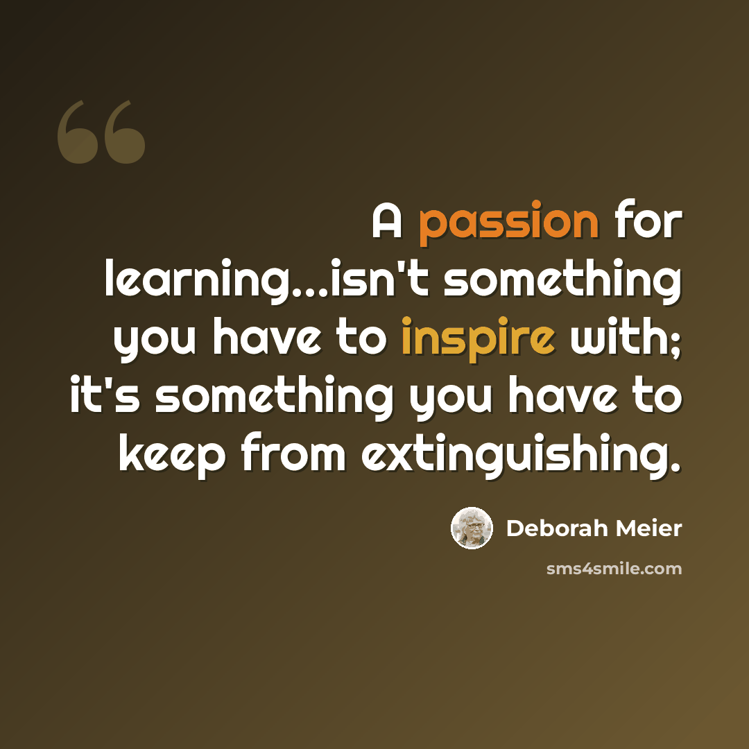 “A passion for learning...isn't something you have to inspire with; it's something you have to keep from extinguishing.” quote by Deborah Meier