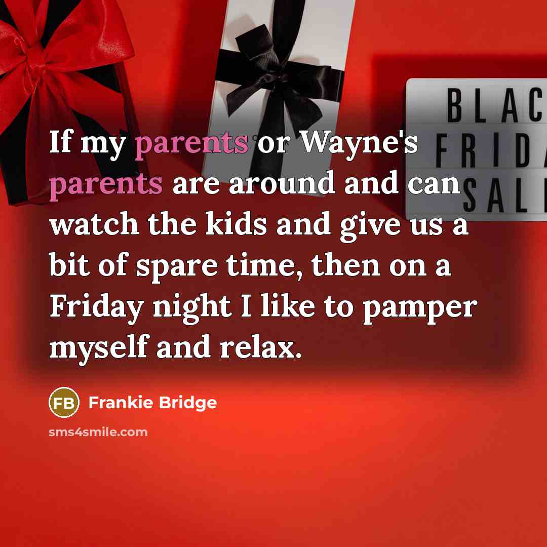 “If my parents or Wayne's parents are around and can watch the kids and give us a bit of spare time, then on a Friday night I like to pamper myself and relax.” quote by Frankie Bridge