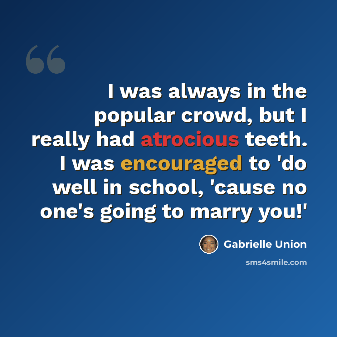 “I was always in the popular crowd, but I really had atrocious teeth. I was encouraged to 'do well in school, 'cause no one's going to marry you!'” quote by Gabrielle Union