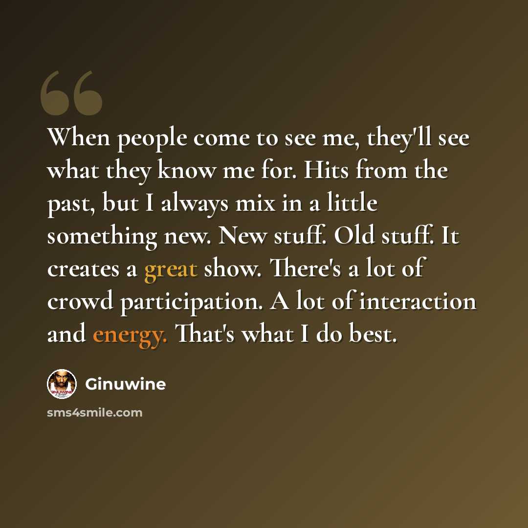 “When people come to see me, they'll see what they know me for. Hits from the past, but I always mix in a little something new. New stuff. Old stuff. It creates a great show. There's a lot of crowd participation. A lot of interaction and energy. That's what I do best.” quote by Ginuwine