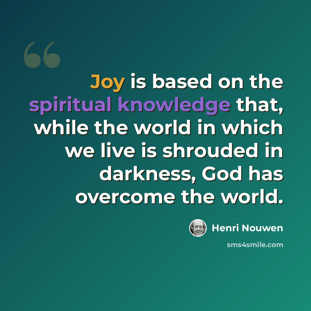 “Joy is based on the spiritual knowledge that, while the world in which we live is shrouded in darkness, God has overcome the world.” quote by Henri Nouwen