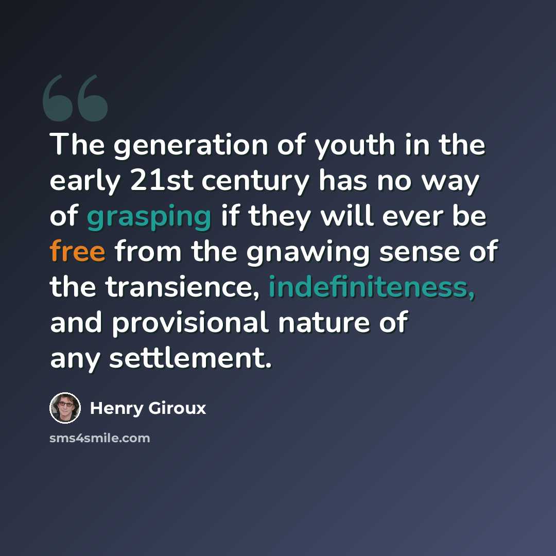 “The generation of youth in the early 21st century has no way of grasping if they will ever be free from the gnawing sense of the transience, indefiniteness, and provisional nature of any settlement.” quote by Henry Giroux
