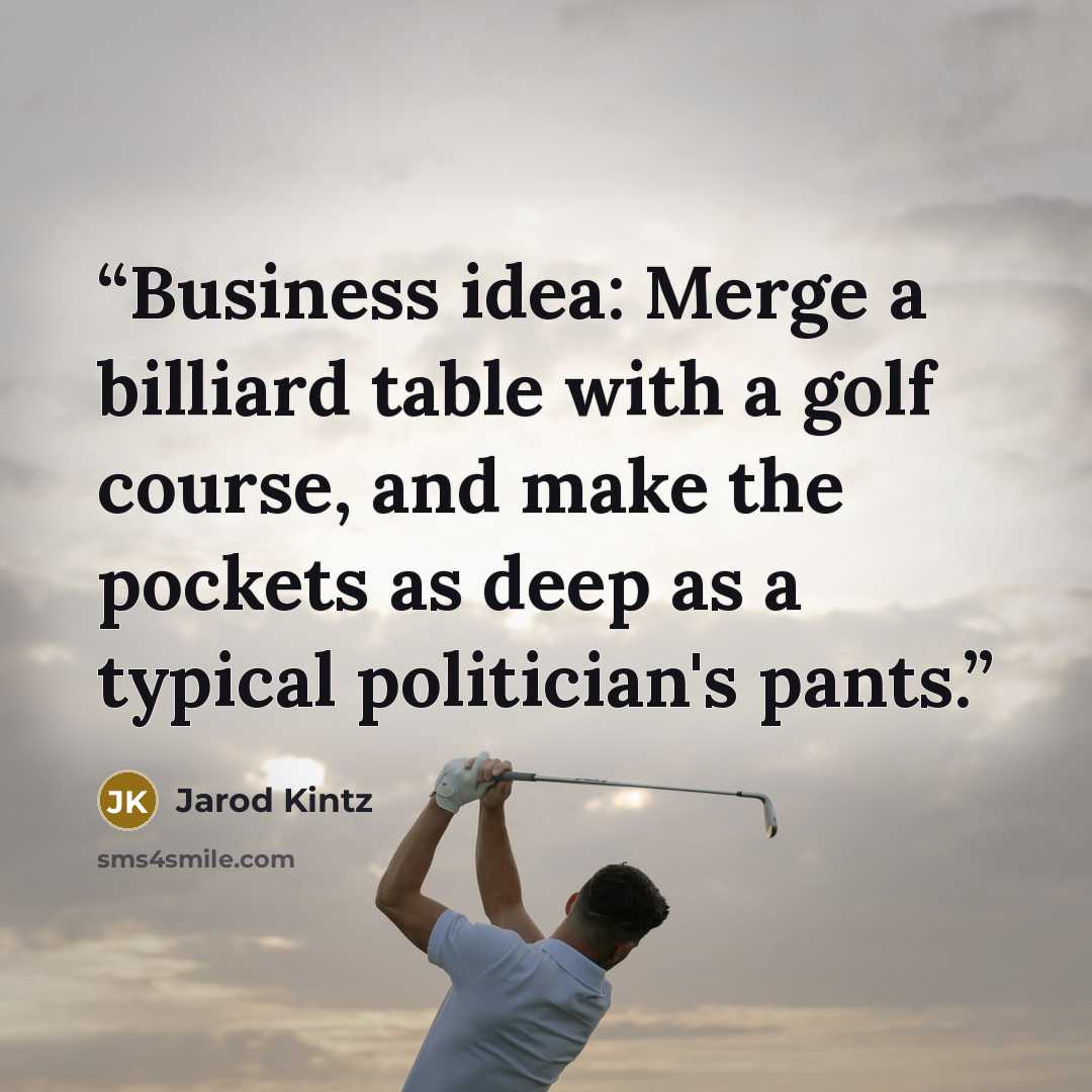 “Business idea: Merge a billiard table with a golf course, and make the pockets as deep as a typical politician's pants.” quote by Jarod Kintz