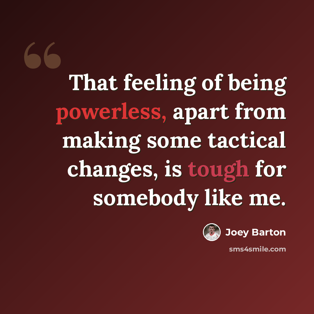 “That feeling of being powerless, apart from making some tactical changes, is tough for somebody like me.” quote by Joey Barton