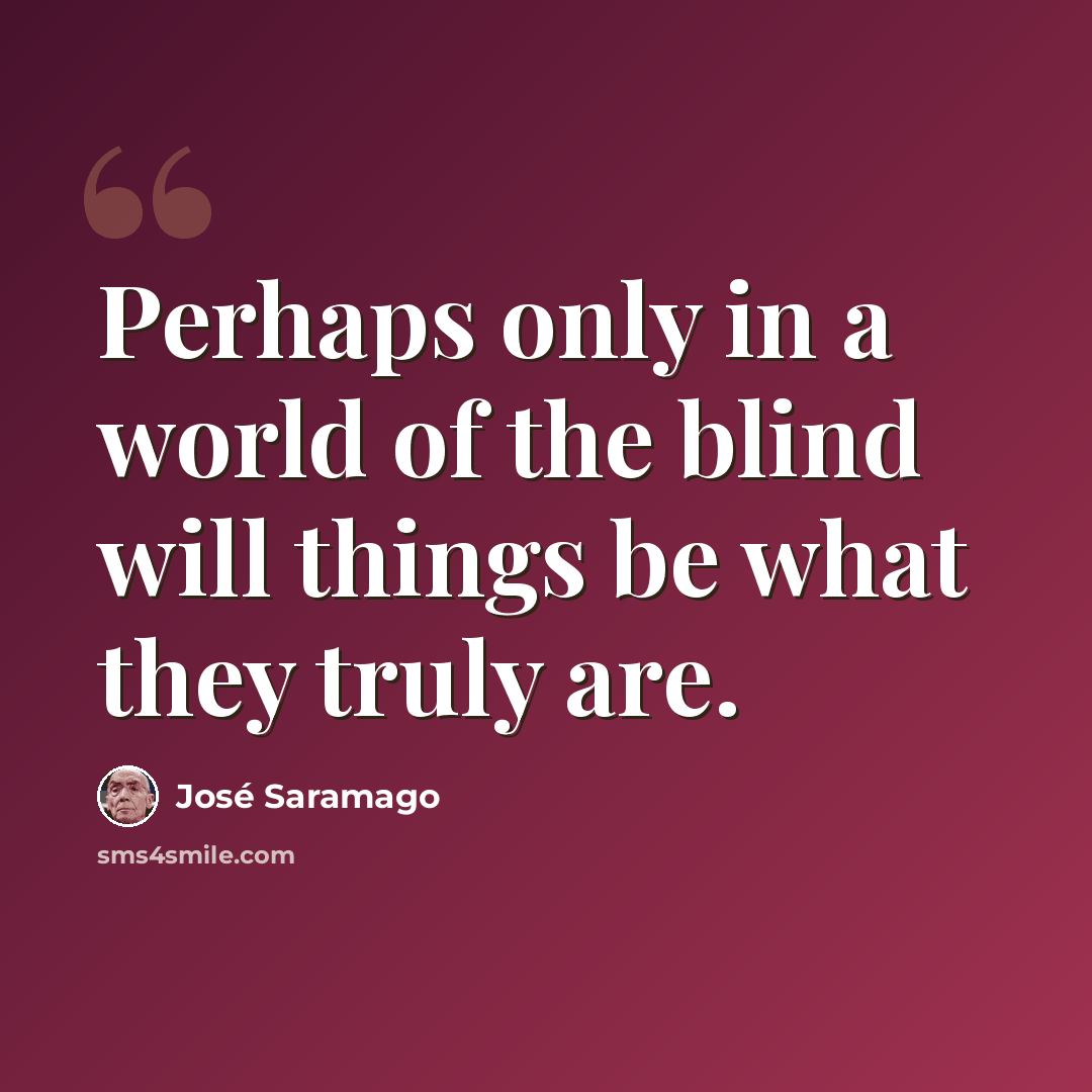 “Perhaps only in a world of the blind will things be what they truly are.” quote by Jose Saramago