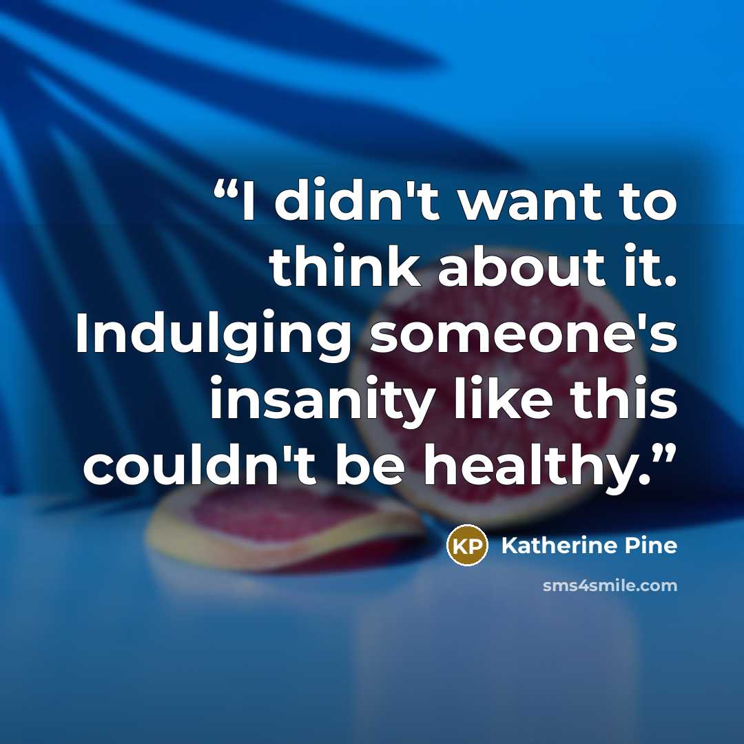 “I didn't want to think about it. Indulging someone's insanity like this couldn't be healthy.” quote by Katherine Pine