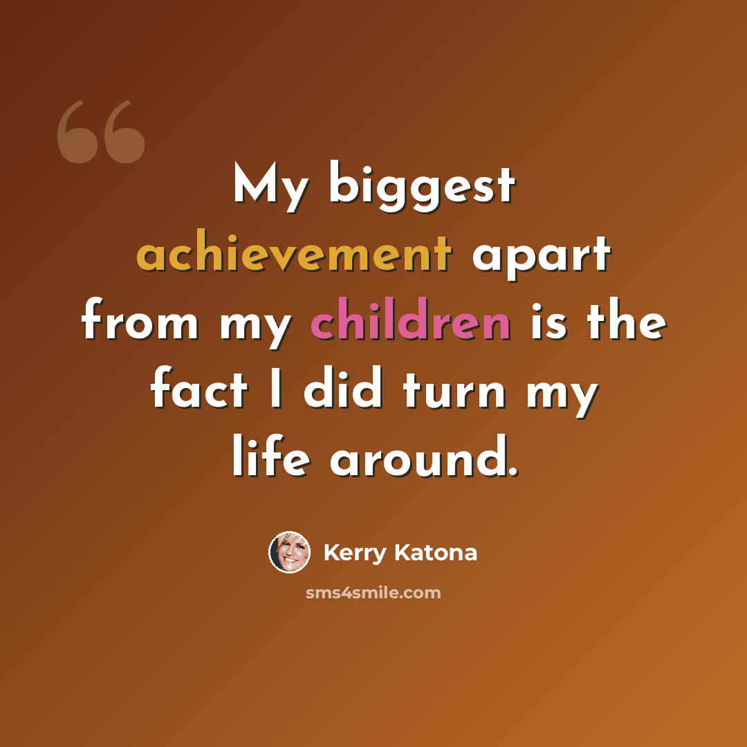 “My biggest achievement apart from my children is the fact I did turn my life around.” quote by Kerry Katona