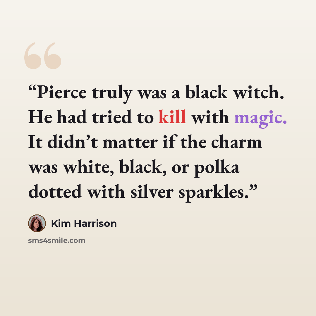 “Pierce truly was a black witch. He had tried to kill with magic. It didn’t matter if the charm was white, black, or polka dotted with silver sparkles.” quote by Kim Harrison