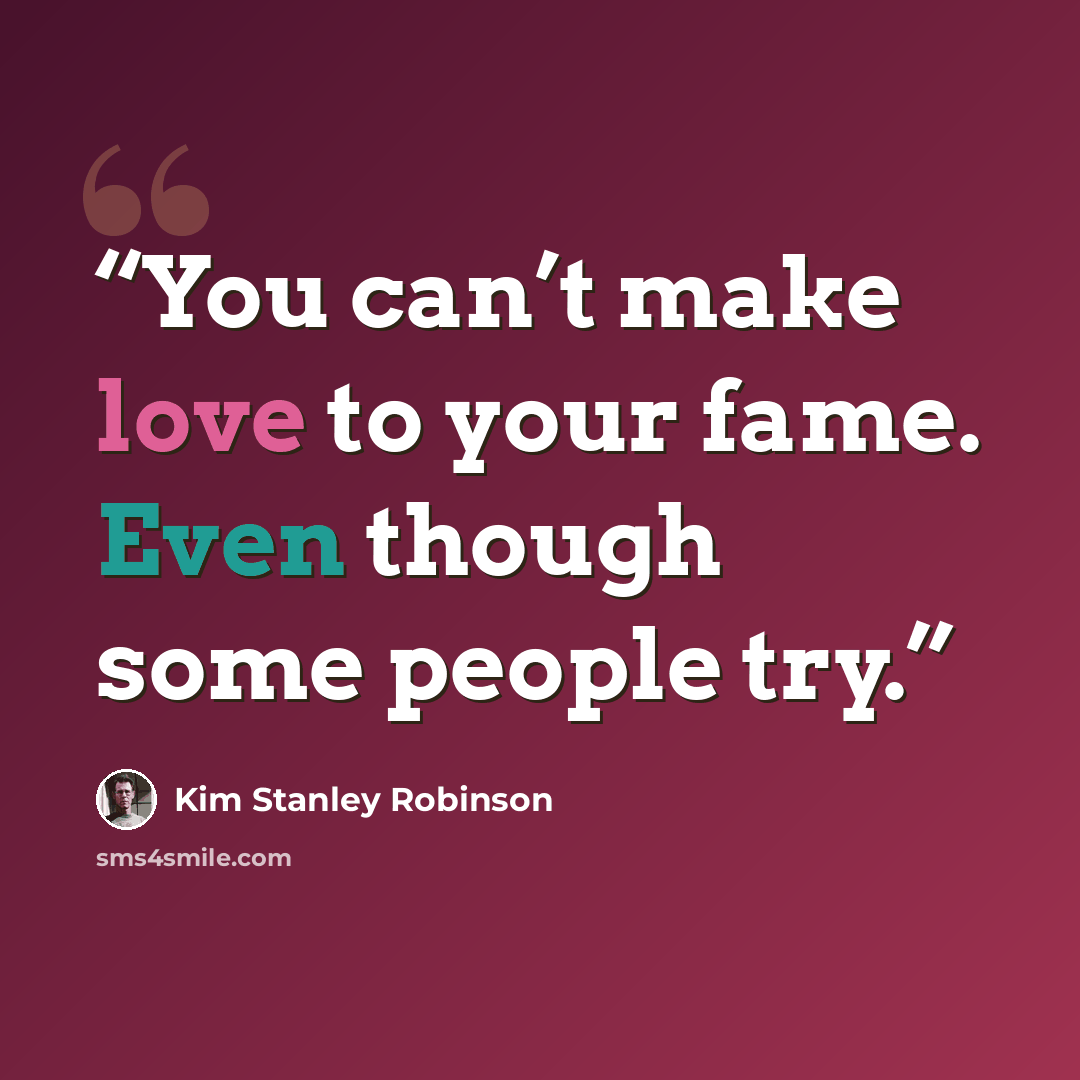 “You can’t make love to your fame. Even though some people try.” quote by Kim Stanley Robinson