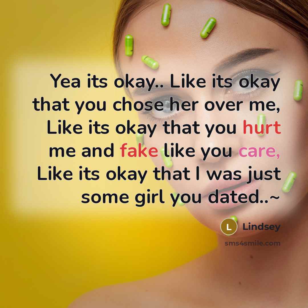 “Yea its okay.. Like its okay that you chose her over me, Like its okay that you hurt me and fake like you care, Like its okay that I was just some girl you dated..~” quote by Lindsey