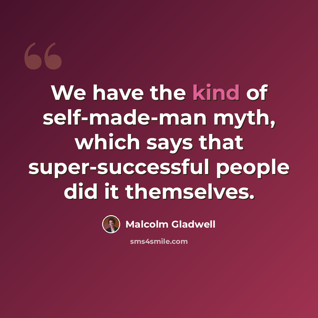 “We have the kind of self-made-man myth, which says that super-successful people did it themselves.” quote by Malcolm Gladwell